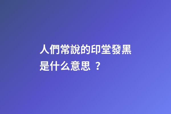 人們常說的印堂發黑是什么意思？
